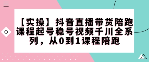 【实操】抖音直播带货陪跑课程起号稳号视频千川全系列,从0到1课程陪跑-无痕资源库