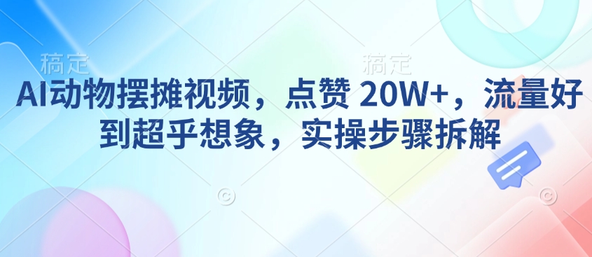 AI动物摆摊视频,点赞 20W+,流量好到超乎想象,实操步骤拆解-无痕资源库