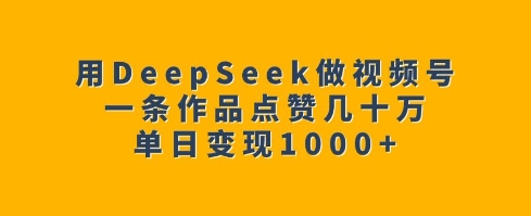 用DeepSeek做视频号，一条作品点赞几十万，单日变现1k-无痕资源库