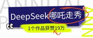DeepSeek做抖音爆火的AI哪吒走秀视频，1个作品获赞19万+，我教你怎么做-无痕资源库