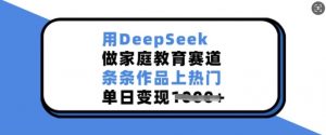 用DeepSeek做家庭教育赛道,条条作品上热门,单日变现多张-无痕资源库