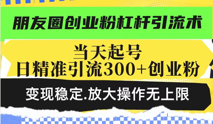 朋友圈创业粉杠杆引流术,当天起号日精准引流300+创业粉,变现稳定,放大操作无上限-无痕资源库