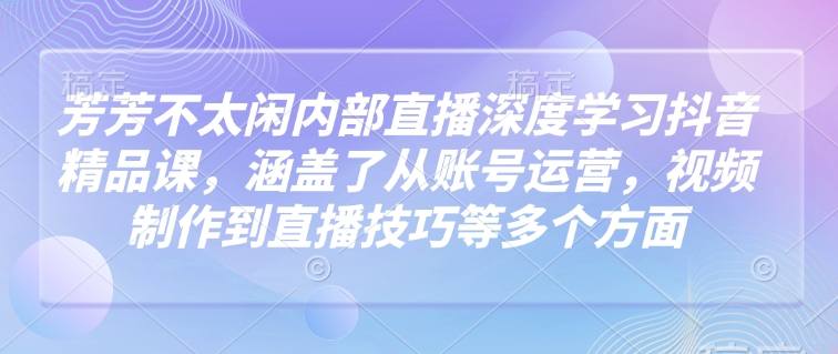 芳芳不太闲内部直播深度学习抖音精品课,涵盖了从账号运营,视频制作到直播技巧等多个方面-无痕资源库