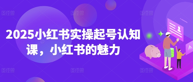 2025小红书实操起号认知课,小红书的魅力-无痕资源库