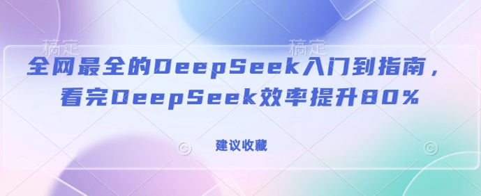 全网最全的DeepSeek入门到指南，看完DeepSeek效率提升80%(建议收藏)-无痕资源库