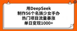 用DeepSeek制作56个名族少女手办，热门项目流量暴涨，单日变现多张-无痕资源库