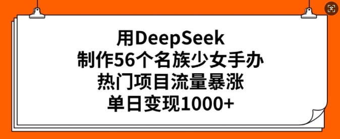用DeepSeek制作56个名族少女手办，热门项目流量暴涨，单日变现多张-无痕资源库