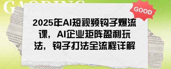 2025年AI短视频钩子爆流课,AI企业矩阵盈利玩法,钩子打法全流程详解-无痕资源库