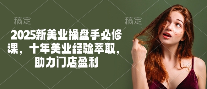 2025新美业操盘手必修课，十年美业经验萃取，助力门店盈利-无痕资源库