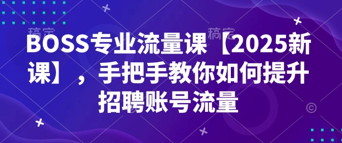 BOSS专业流量课【2025新课】,手把手教你如何提升招聘账号流量-无痕资源库