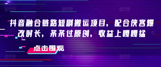 抖音融合链路短剧搬运项目，配合侠客爆改时长，条条过原创，收益嘎嘎猛-无痕资源库