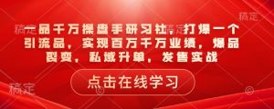 一品千万操盘手研习社,打爆一个引流品,实现百万千万业绩,爆品裂变,私域升单,发售实战-无痕资源库