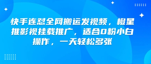 快手连怼全网搬运发视频，橙星推影视挂载推广，适合0粉小白操作，一天轻松多张-无痕资源库