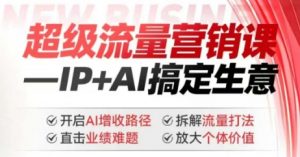 2025年超级流量营销课，IP+AI搞定生意，开启AI增收路径 直击业绩难题 拆解流量打法 放大个体价值-无痕资源库
