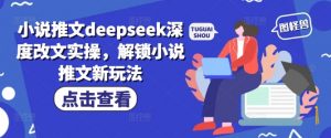 小说推文deepseek深度改文实操，解锁小说推文新玩法-无痕资源库