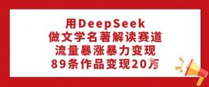 用DeepSeek做文学名著解读赛道，流量暴涨暴力变现，89条作品变现20W-无痕资源库