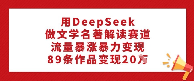 用DeepSeek做文学名著解读赛道，流量暴涨暴力变现，89条作品变现20W-无痕资源库