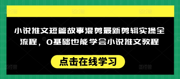 小说推文短篇故事混剪最新剪辑实操全流程,0基础也能学会小说推文教程,肯干多发日入多张-无痕资源库