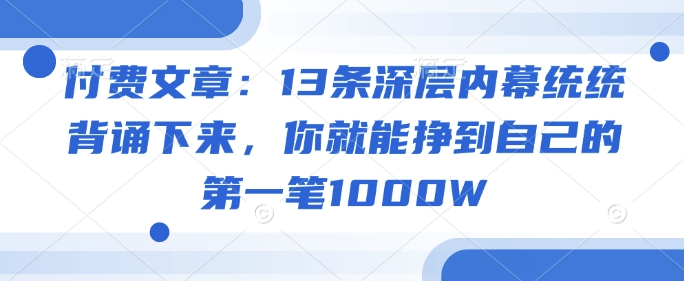 付费文章：13条深层内幕统统背诵下来，你就能挣到自己的第一笔1000W-无痕资源库