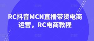 RC抖音MCN直播带货电商运营，RC电商教程-无痕资源库