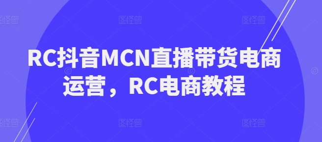 RC抖音MCN直播带货电商运营,RC电商教程-无痕资源库