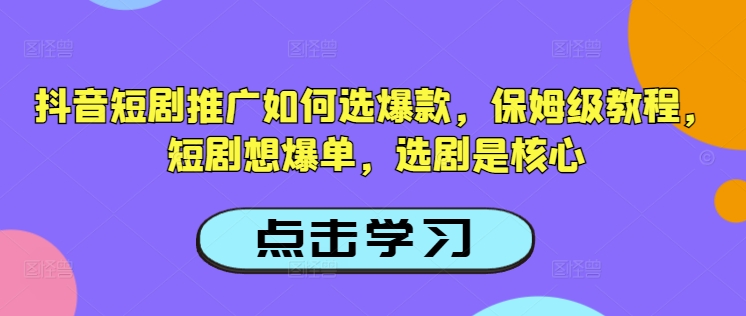 抖音短剧推广如何选爆款,保姆级教程,短剧想爆单,选剧是核心-无痕资源库