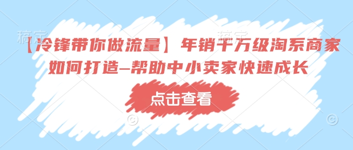 【冷锋带你做流量】年销千万级淘系商家如何打造–帮助中小卖家快速成长-无痕资源库