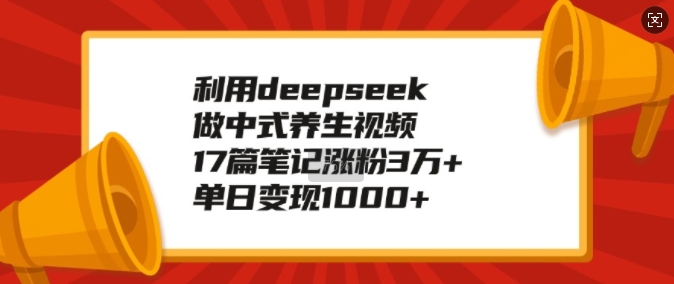 利用deepseek做中式养生视频,17篇笔记涨粉3万+,单日变现1k-无痕资源库