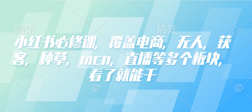 小红书必修课,覆盖电商,无人,获客,种草,mcn,直播等多个板块,看了就能干-无痕资源库