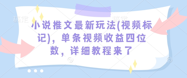 小说推文最新玩法(视频标记)，单条视频收益四位数，详细教程来了-无痕资源库