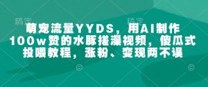 萌宠流量YYDS，用AI制作100w赞的水豚搓澡视频，傻瓜式投喂教程，涨粉、变现两不误-无痕资源库