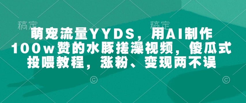 萌宠流量YYDS，用AI制作100w赞的水豚搓澡视频，傻瓜式投喂教程，涨粉、变现两不误-无痕资源库