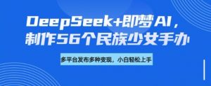 DeepSeek+即梦AI,制作56个民族少女手办,附详细教程+变现方向-无痕资源库