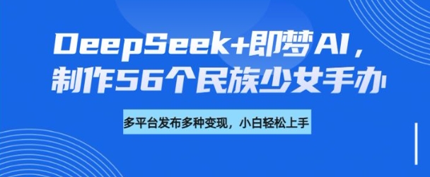 DeepSeek+即梦AI，制作56个民族少女手办，附详细教程+变现方向-无痕资源库